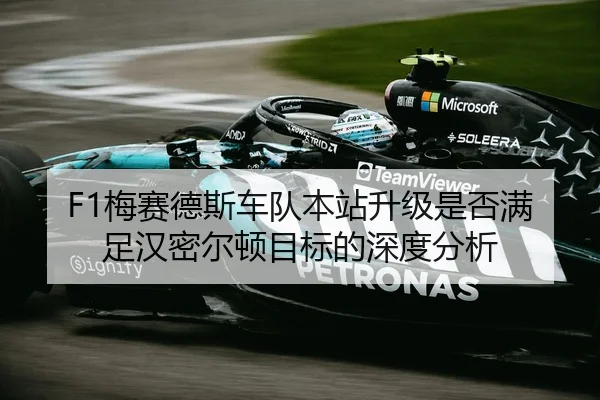 F1梅赛德斯车队本站升级是否满足汉密尔顿目标的深度分析